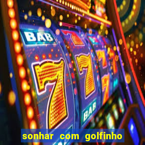 sonhar com golfinho jogo do bicho