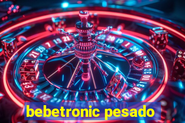 bebetronic pesado