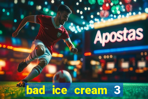 bad ice cream 3 no jogos 360